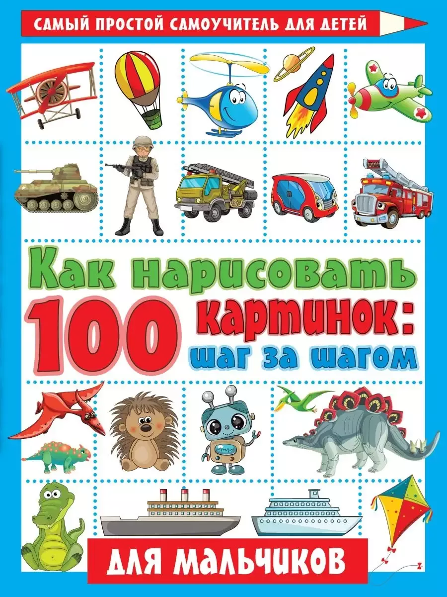 Как нарисовать 100 картинок для мальчиков: шаг за шагом - купить в магазине Кассандра, фото, 9785171352448, 